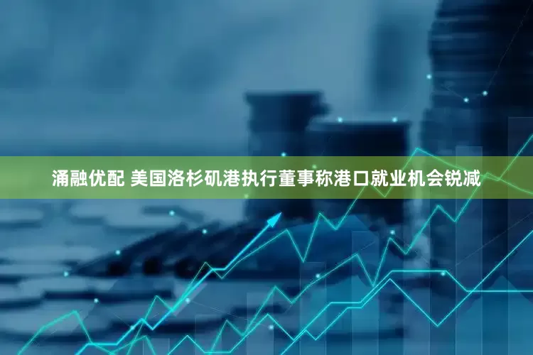 涌融优配 美国洛杉矶港执行董事称港口就业机会锐减