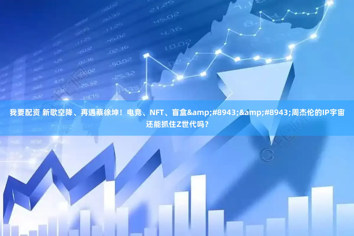 我要配资 新歌空降、再遇蔡徐坤！电竞、NFT、盲盒&#8943;&#8943;周杰伦的IP宇宙还能抓住Z世代吗？