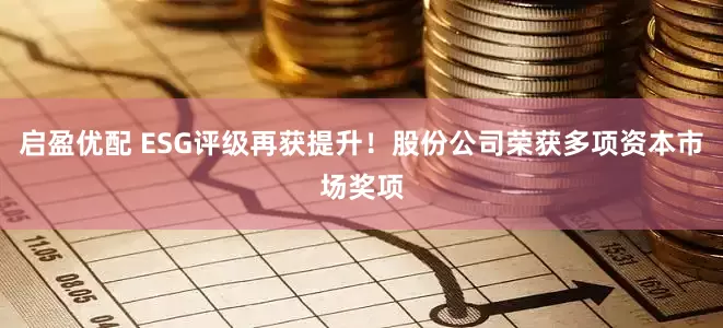 启盈优配 ESG评级再获提升！股份公司荣获多项资本市场奖项