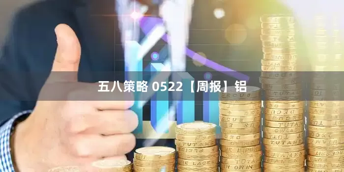 五八策略 0522【周报】铝