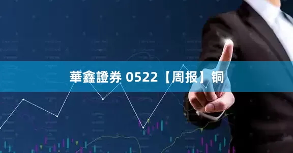 華鑫證券 0522【周报】铜