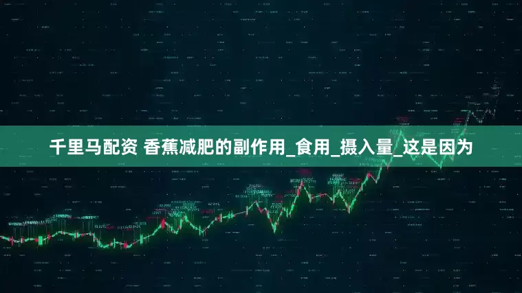 千里马配资 香蕉减肥的副作用_食用_摄入量_这是因为