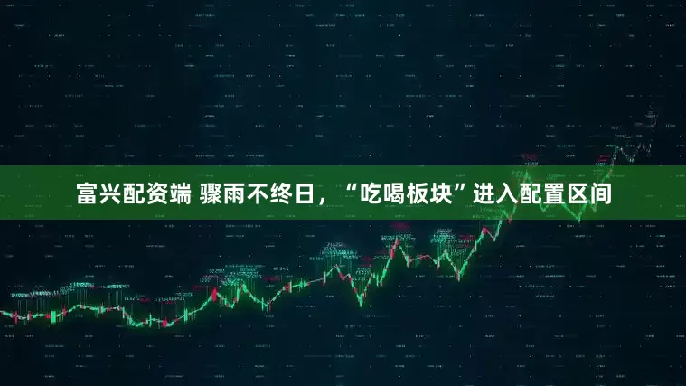 富兴配资端 骤雨不终日，“吃喝板块”进入配置区间