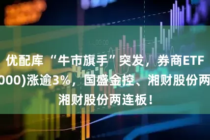 优配库 “牛市旗手”突发，券商ETF(512000)涨逾3%，国盛金控、湘财股份两连板！