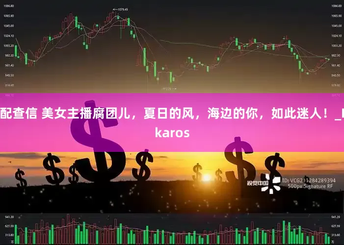 配查信 美女主播腐团儿，夏日的风，海边的你，如此迷人！_Ikaros
