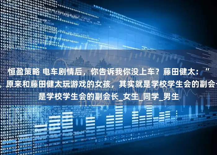 恒盈策略 电车剧情后，你告诉我你没上车？藤田健太：“我一定会找到你的。原来和藤田健太玩游戏的女孩，其实就是学校学生会的副会长_女生_同学_男生