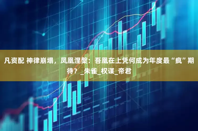 凡资配 神律崩塌，凤凰涅槃：吾凰在上凭何成为年度最“疯”期待？_朱雀_权谋_帝君