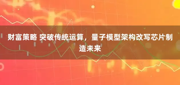 财富策略 突破传统运算，量子模型架构改写芯片制造未来