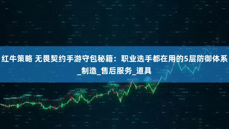红牛策略 无畏契约手游守包秘籍：职业选手都在用的5层防御体系_制造_售后服务_道具