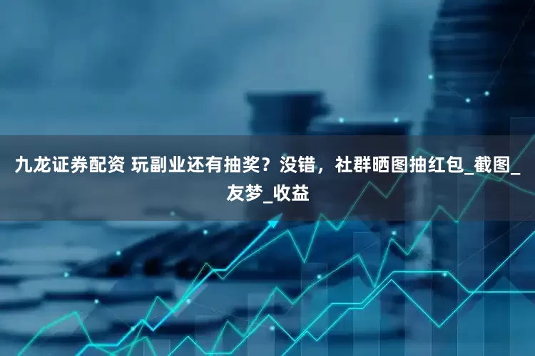 九龙证券配资 玩副业还有抽奖？没错，社群晒图抽红包_截图_友梦_收益