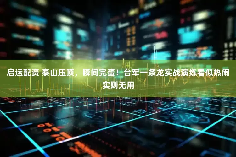启运配资 泰山压顶，瞬间完蛋！台军一条龙实战演练看似热闹实则无用