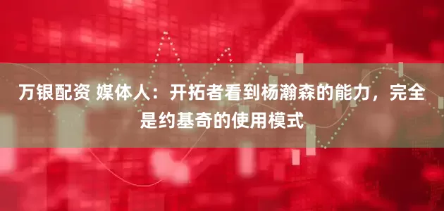 万银配资 媒体人：开拓者看到杨瀚森的能力，完全是约基奇的使用模式