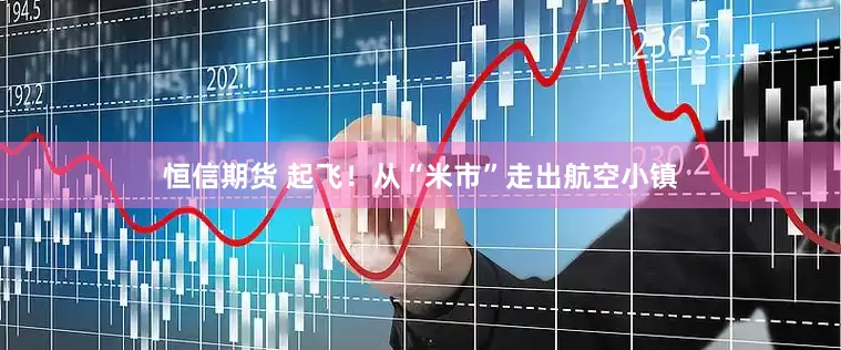 恒信期货 起飞！从“米市”走出航空小镇