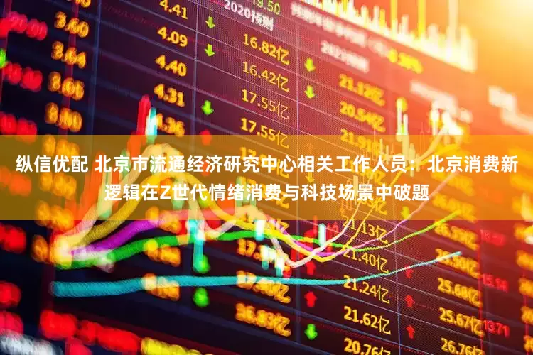 纵信优配 北京市流通经济研究中心相关工作人员：北京消费新逻辑在Z世代情绪消费与科技场景中破题