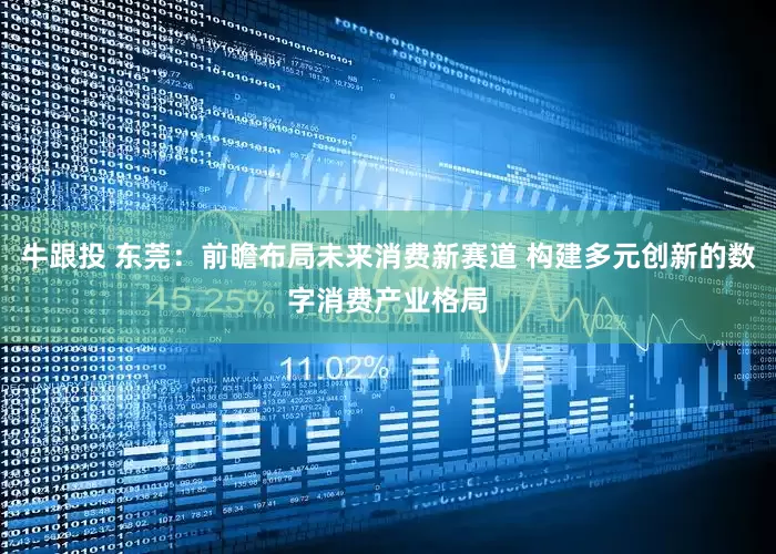 牛跟投 东莞：前瞻布局未来消费新赛道 构建多元创新的数字消费产业格局