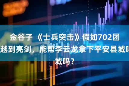 金谷子 《士兵突击》假如702团穿越到亮剑，能帮李云龙拿下平安县城吗？