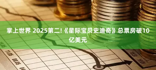 掌上世界 2025第二!《星际宝贝史迪奇》总票房破10亿美元