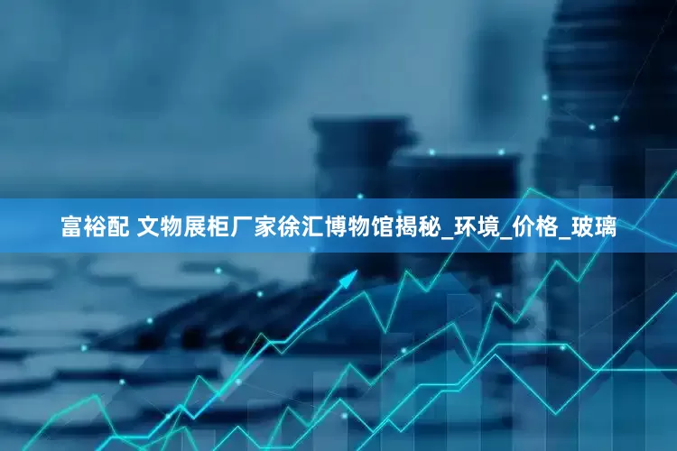 富裕配 文物展柜厂家徐汇博物馆揭秘_环境_价格_玻璃