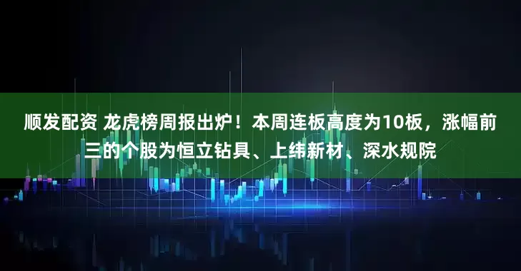 顺发配资 龙虎榜周报出炉！本周连板高度为10板，涨幅前三的个股为恒立钻具、上纬新材、深水规院