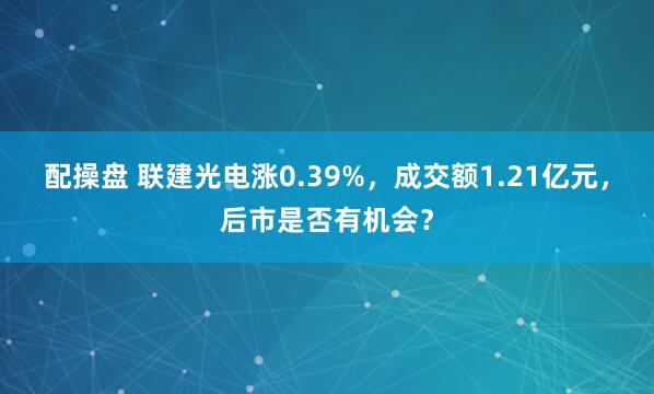 配操盘 联建光电涨0.39%，成交额1.21亿元，后市是否有机会？