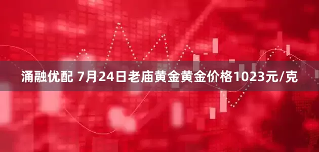 涌融优配 7月24日老庙黄金黄金价格1023元/克