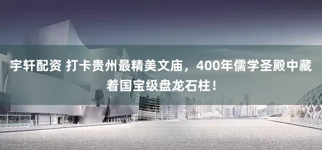 宇轩配资 打卡贵州最精美文庙，400年儒学圣殿中藏着国宝级盘龙石柱！