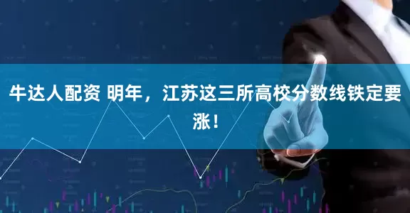 牛达人配资 明年，江苏这三所高校分数线铁定要涨！