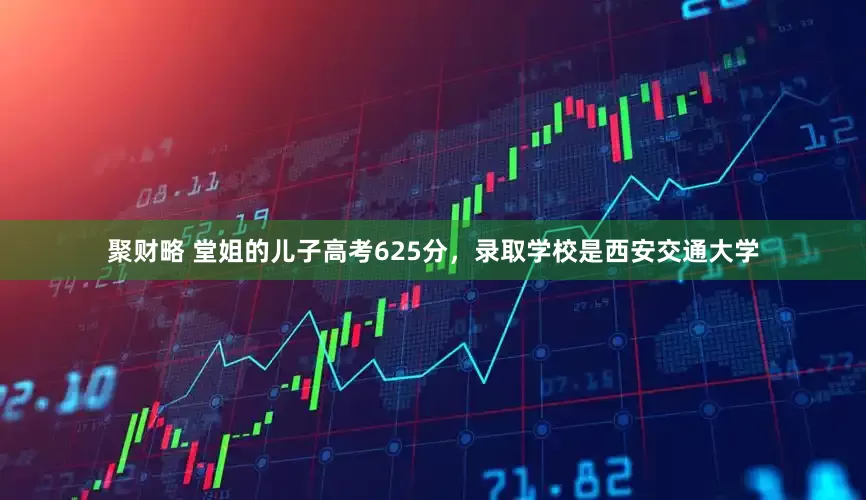 聚财略 堂姐的儿子高考625分，录取学校是西安交通大学