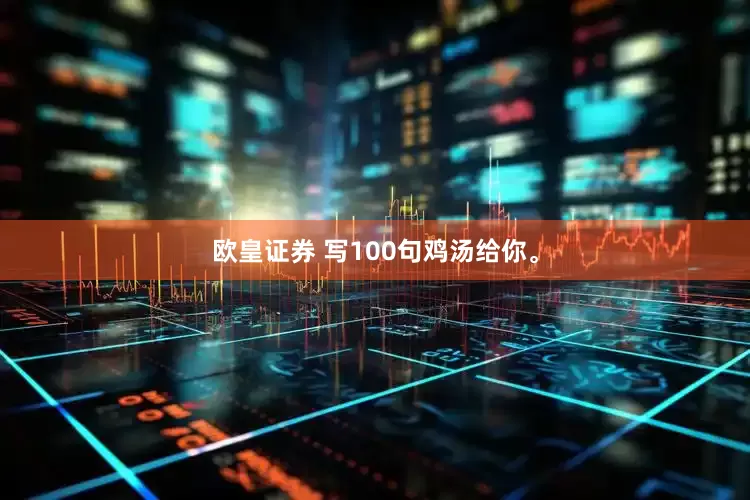 欧皇证券 写100句鸡汤给你。