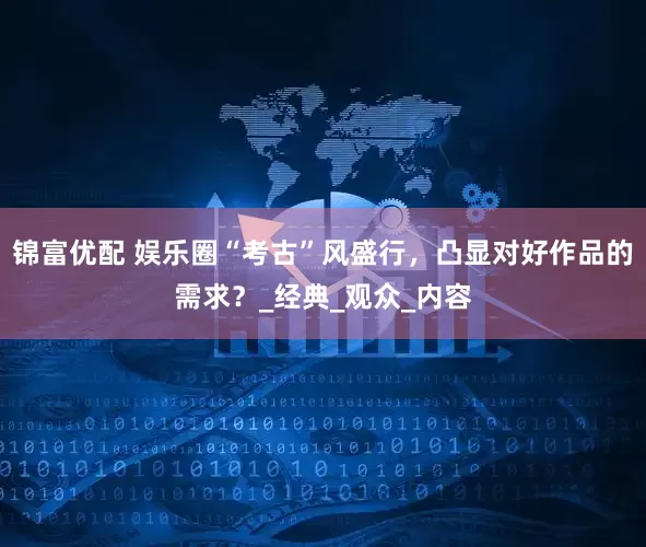 锦富优配 娱乐圈“考古”风盛行，凸显对好作品的需求？_经典_观众_内容