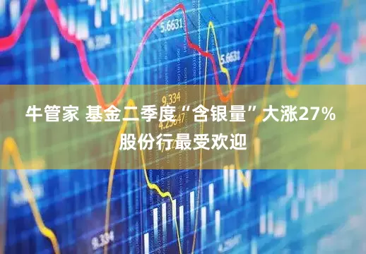 牛管家 基金二季度“含银量”大涨27% 股份行最受欢迎