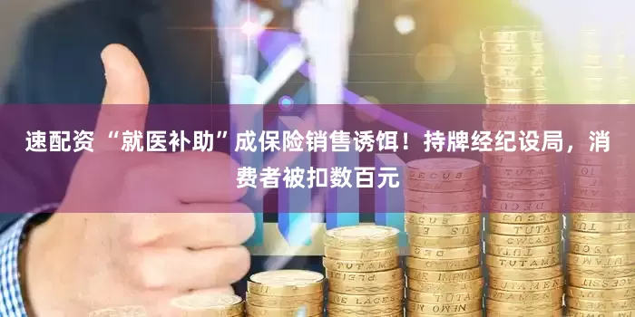 速配资 “就医补助”成保险销售诱饵！持牌经纪设局，消费者被扣数百元