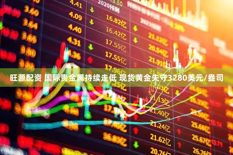 旺源配资 国际贵金属持续走低 现货黄金失守3280美元/盎司