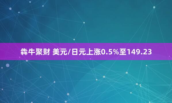 犇牛聚财 美元/日元上涨0.5%至149.23