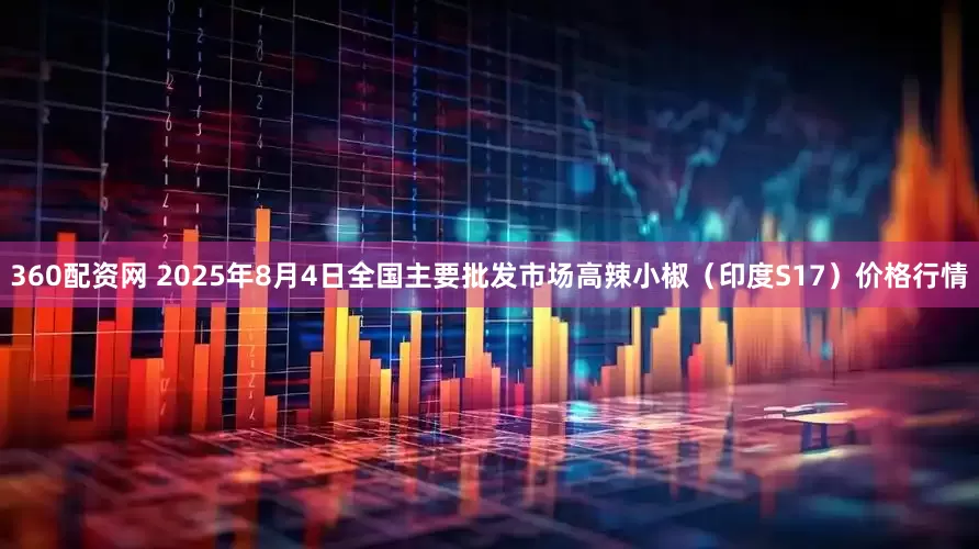 360配资网 2025年8月4日全国主要批发市场高辣小椒（印度S17）价格行情
