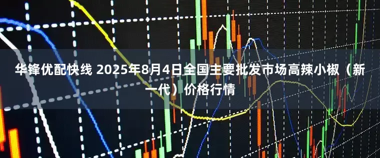 华锋优配快线 2025年8月4日全国主要批发市场高辣小椒（新一代）价格行情