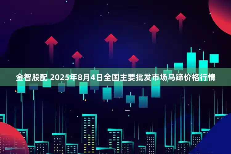 金智股配 2025年8月4日全国主要批发市场马蹄价格行情