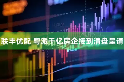 联丰优配 粤派千亿房企接到清盘呈请