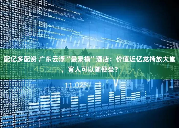 配亿多配资 广东云浮“最豪横”酒店：价值近亿龙椅放大堂，客人可以随便坐？