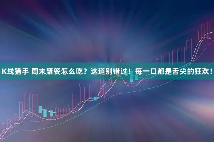 K线猎手 周末聚餐怎么吃？这道别错过！每一口都是舌尖的狂欢！