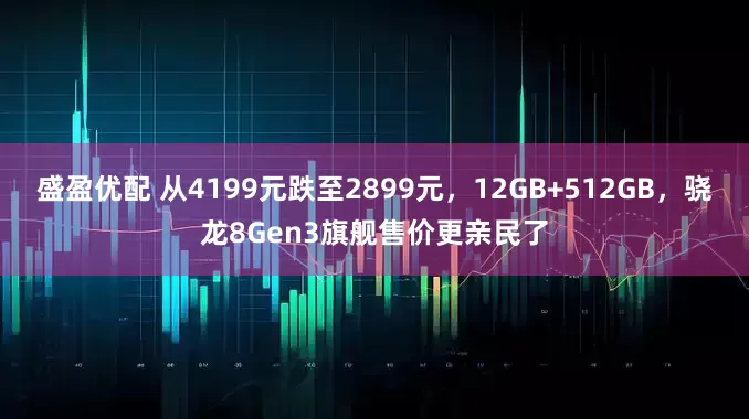 盛盈优配 从4199元跌至2899元，12GB+512GB，骁龙8Gen3旗舰售价更亲民了