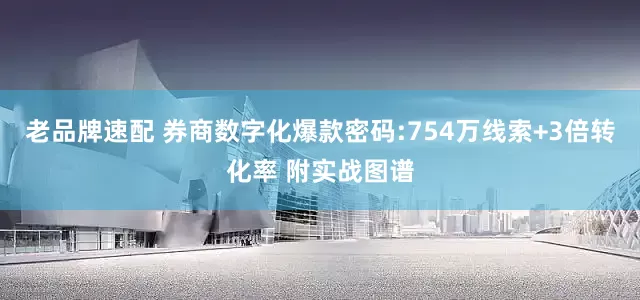 老品牌速配 券商数字化爆款密码:754万线索+3倍转化率 附实战图谱