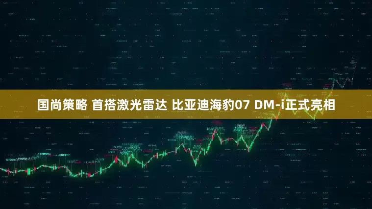 国尚策略 首搭激光雷达 比亚迪海豹07 DM-i正式亮相