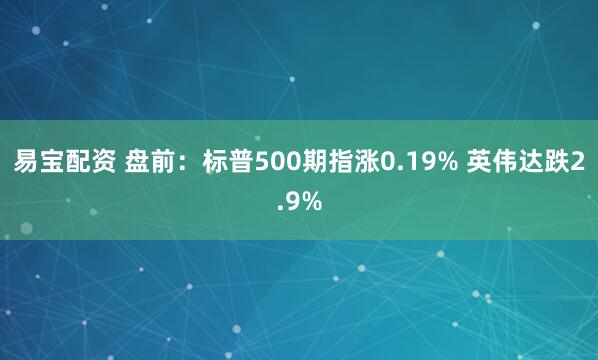 易宝配资 盘前：标普500期指涨0.19% 英伟达跌2.9%