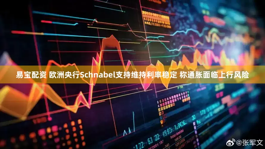 易宝配资 欧洲央行Schnabel支持维持利率稳定 称通胀面临上行风险