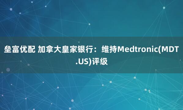 垒富优配 加拿大皇家银行：维持Medtronic(MDT.US)评级