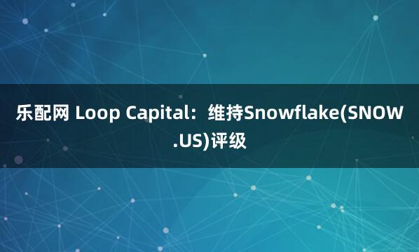 乐配网 Loop Capital：维持Snowflake(SNOW.US)评级