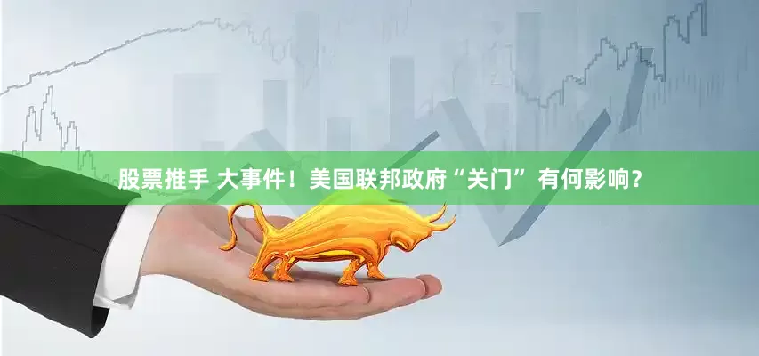 股票推手 大事件！美国联邦政府“关门” 有何影响？