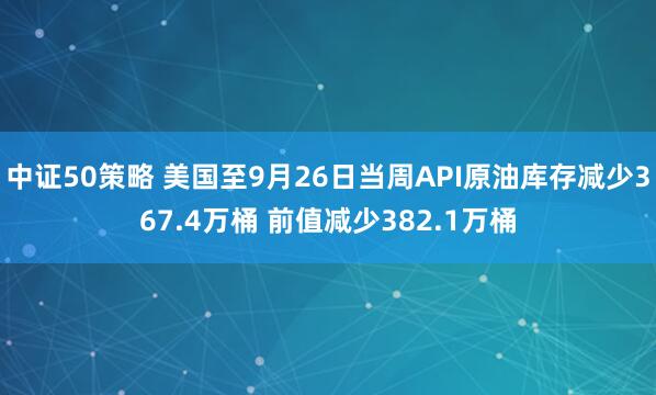 中证50策略 美国至9月26日当周API原油库存减少367.4万桶 前值减少382.1万桶