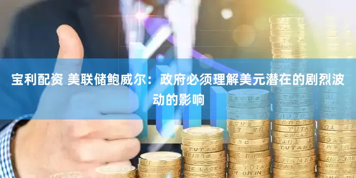 宝利配资 美联储鲍威尔：政府必须理解美元潜在的剧烈波动的影响